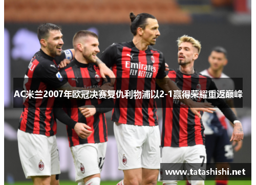 AC米兰2007年欧冠决赛复仇利物浦以2-1赢得荣耀重返巅峰