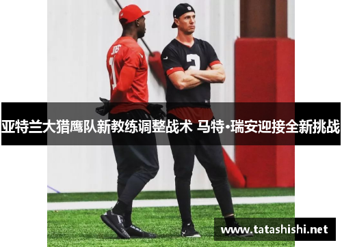 亚特兰大猎鹰队新教练调整战术 马特·瑞安迎接全新挑战