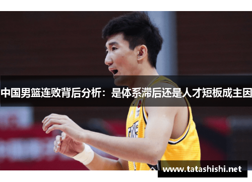 中国男篮连败背后分析：是体系滞后还是人才短板成主因
