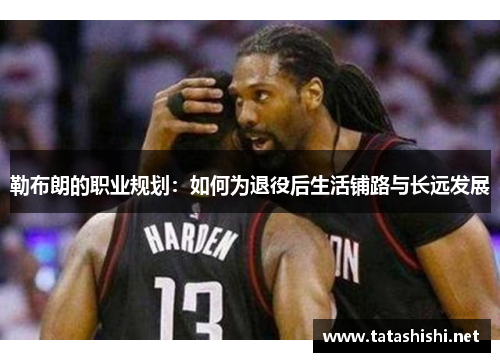 勒布朗的职业规划：如何为退役后生活铺路与长远发展