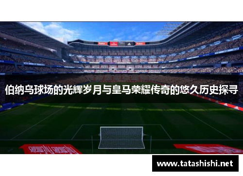 伯纳乌球场的光辉岁月与皇马荣耀传奇的悠久历史探寻