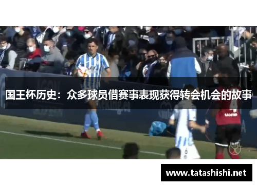 国王杯历史：众多球员借赛事表现获得转会机会的故事