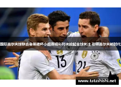 国际高尔夫球联合会莱德杯小组赛精彩对决掀起全球关注 引领高尔夫新时代
