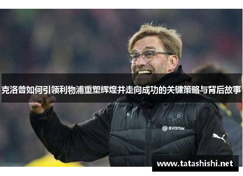 克洛普如何引领利物浦重塑辉煌并走向成功的关键策略与背后故事