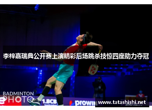 李梓嘉瑞典公开赛上演精彩后场跳杀技惊四座助力夺冠