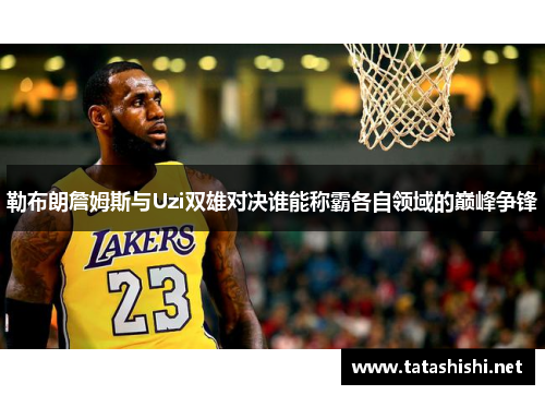 勒布朗詹姆斯与Uzi双雄对决谁能称霸各自领域的巅峰争锋