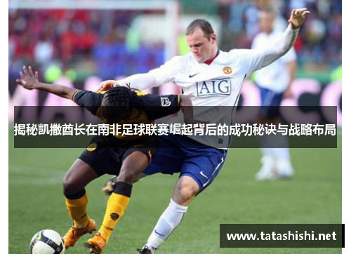 揭秘凯撒酋长在南非足球联赛崛起背后的成功秘诀与战略布局