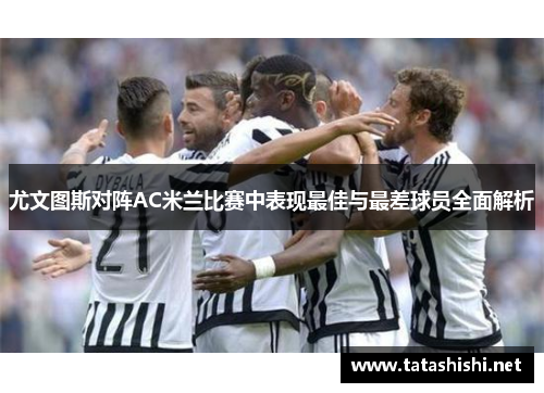 尤文图斯对阵AC米兰比赛中表现最佳与最差球员全面解析