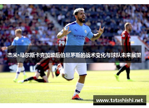 杰米·马尔斯卡克加盟后伯恩茅斯的战术变化与球队未来展望