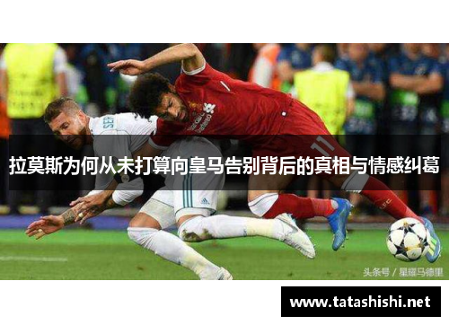 拉莫斯为何从未打算向皇马告别背后的真相与情感纠葛