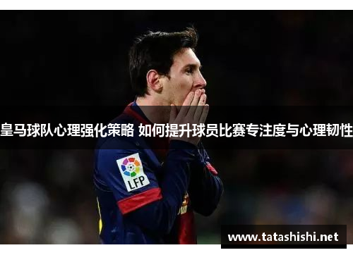 皇马球队心理强化策略 如何提升球员比赛专注度与心理韧性