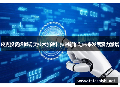 皮克投资虚拟现实技术加速科技创新推动未来发展潜力激增