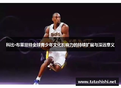 科比·布莱恩特全球青少年文化影响力的持续扩展与深远意义