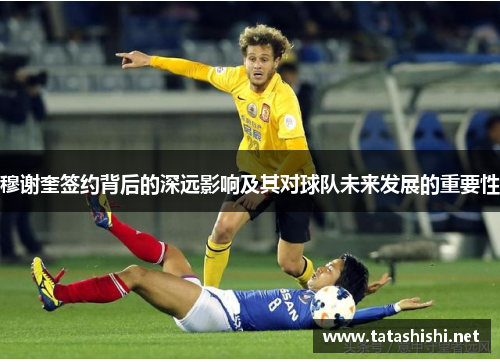 穆谢奎签约背后的深远影响及其对球队未来发展的重要性