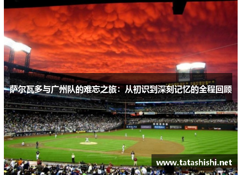 萨尔瓦多与广州队的难忘之旅：从初识到深刻记忆的全程回顾