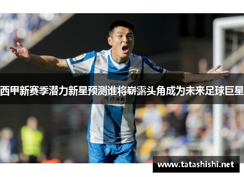 西甲新赛季潜力新星预测谁将崭露头角成为未来足球巨星