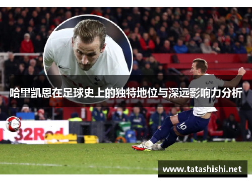 哈里凯恩在足球史上的独特地位与深远影响力分析