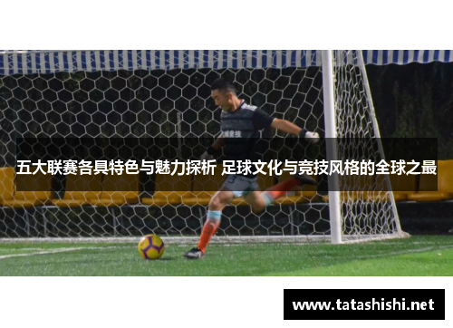 五大联赛各具特色与魅力探析 足球文化与竞技风格的全球之最
