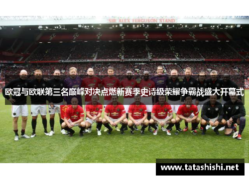 欧冠与欧联第三名巅峰对决点燃新赛季史诗级荣耀争霸战盛大开幕式