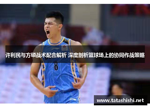 许利民与方硕战术配合解析 深度剖析篮球场上的协同作战策略