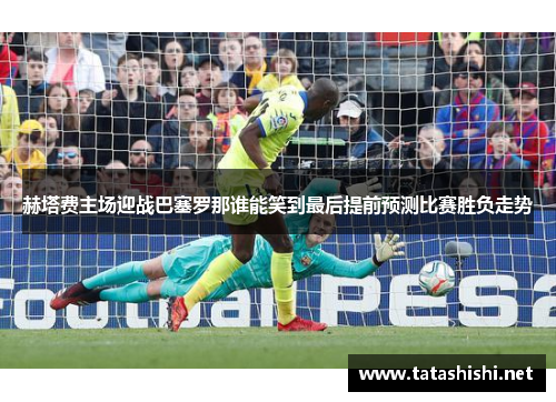 赫塔费主场迎战巴塞罗那谁能笑到最后提前预测比赛胜负走势 赫塔费主场迎战巴塞罗那谁能笑到最后提前预测比赛胜负走势