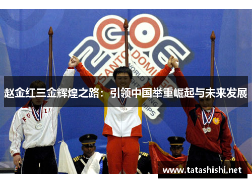 赵金红三金辉煌之路：引领中国举重崛起与未来发展