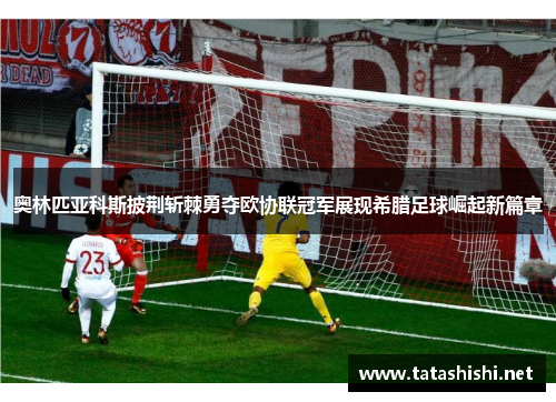 奥林匹亚科斯披荆斩棘勇夺欧协联冠军展现希腊足球崛起新篇章