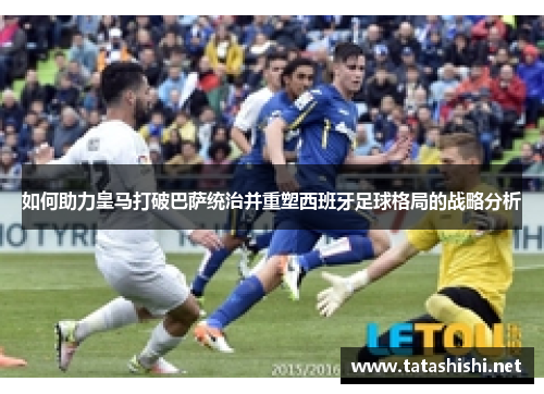 如何助力皇马打破巴萨统治并重塑西班牙足球格局的战略分析