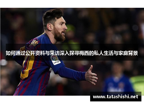 如何通过公开资料与采访深入探寻梅西的私人生活与家庭背景
