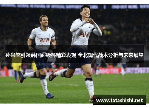 孙兴慜引领韩国超级杯精彩表现 全北现代战术分析与未来展望