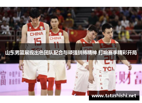 山东男篮展现出色团队配合与顽强拼搏精神 打响赛季精彩开局